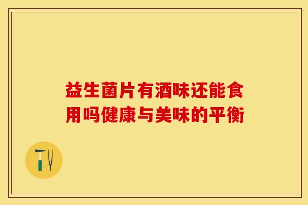 益生菌片有酒味还能食用吗健康与美味的平衡