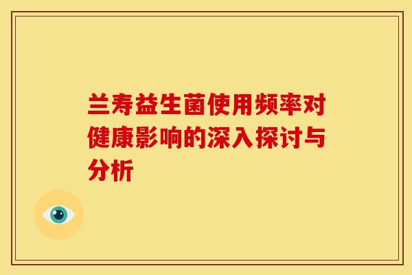 兰寿益生菌使用频率对健康影响的深入探讨与分析
