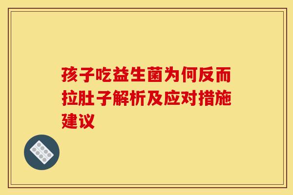 孩子吃益生菌为何反而拉肚子解析及应对措施建议