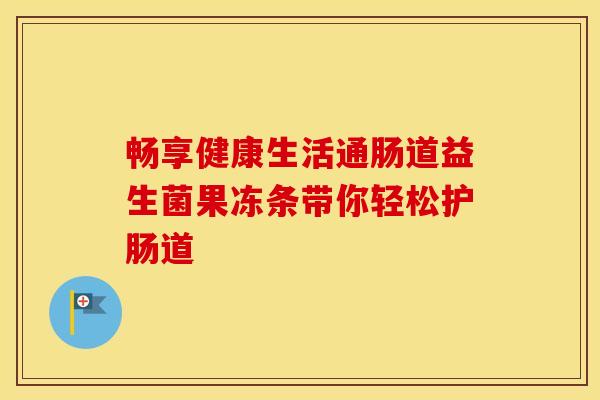 畅享健康生活通肠道益生菌果冻条带你轻松护肠道