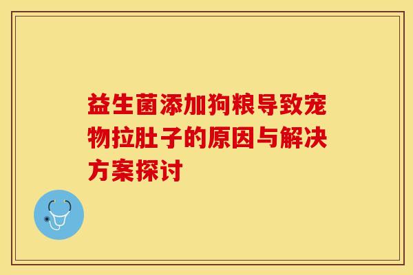 益生菌添加狗粮导致宠物拉肚子的原因与解决方案探讨
