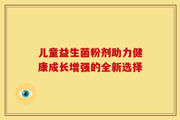 儿童益生菌粉剂助力健康成长增强的全新选择