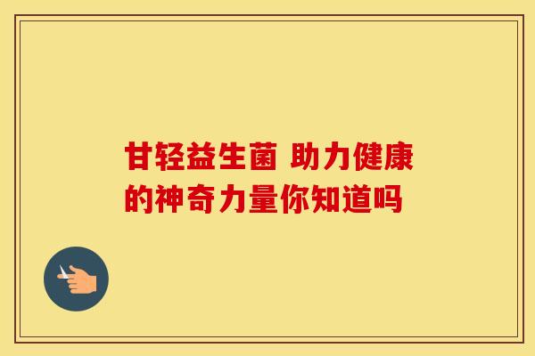 甘轻益生菌 助力健康的神奇力量你知道吗