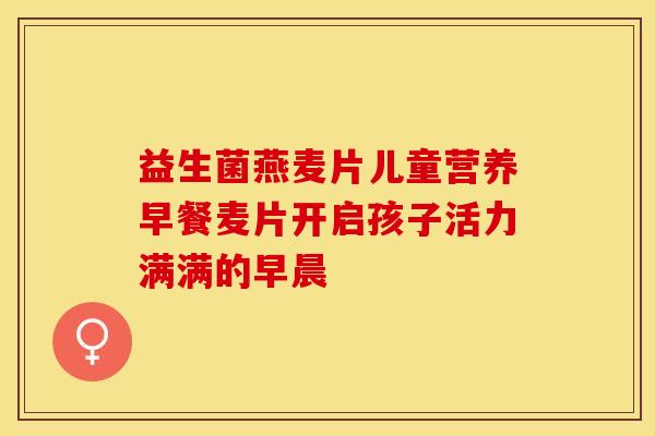 益生菌燕麦片儿童营养早餐麦片开启孩子活力满满的早晨