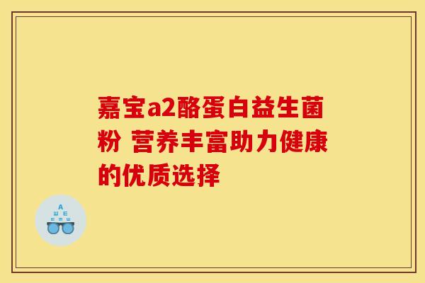 嘉宝a2酪蛋白益生菌粉 营养丰富助力健康的优质选择