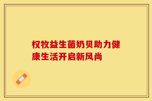 权牧益生菌奶贝助力健康生活开启新风尚
