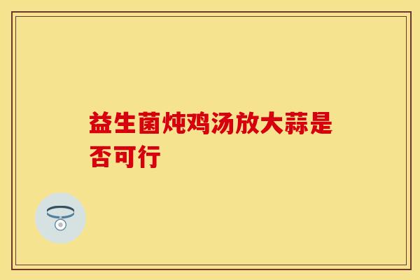 益生菌炖鸡汤放大蒜是否可行