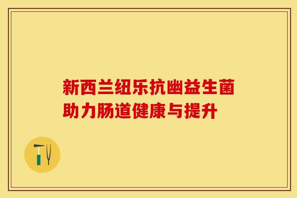 新西兰纽乐抗幽益生菌助力肠道健康与提升