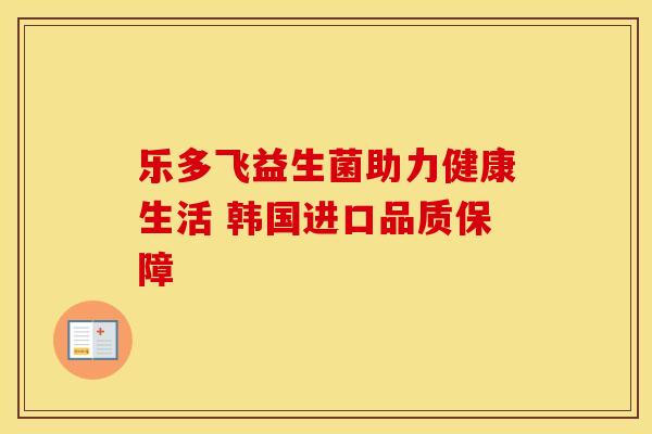 乐多飞益生菌助力健康生活 韩国进口品质保障