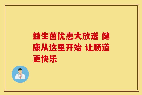 益生菌优惠大放送 健康从这里开始 让肠道更快乐