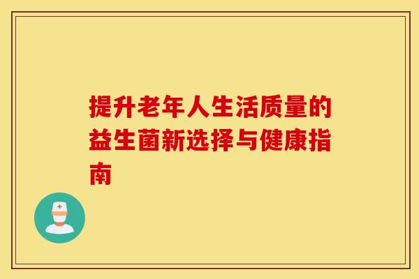 提升老年人生活质量的益生菌新选择与健康指南