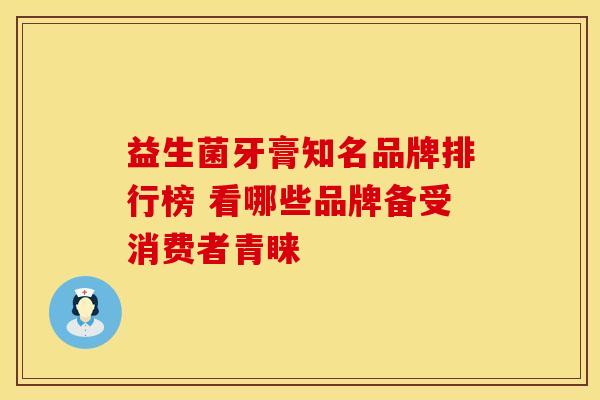 益生菌牙膏知名品牌排行榜 看哪些品牌备受消费者青睐