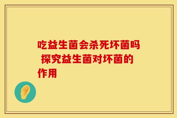 吃益生菌会杀死坏菌吗 探究益生菌对坏菌的作用
