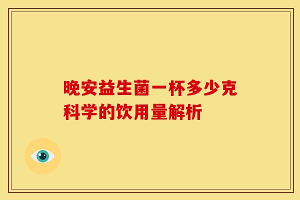 晚安益生菌一杯多少克科学的饮用量解析