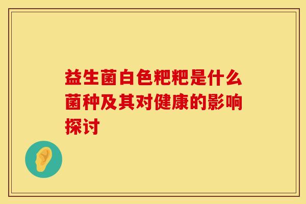 益生菌白色粑粑是什么菌种及其对健康的影响探讨
