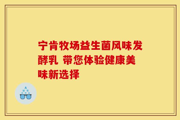 宁肯牧场益生菌风味发酵乳 带您体验健康美味新选择