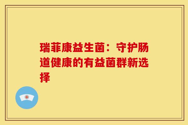 瑞菲康益生菌：守护肠道健康的有益菌群新选择