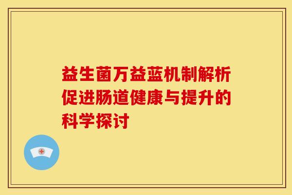 益生菌万益蓝机制解析促进肠道健康与提升的科学探讨 益生菌万益蓝机制解析促进肠道健康与提升的科学探讨