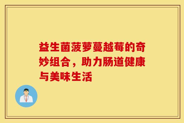 益生菌菠萝蔓越莓的奇妙组合，助力肠道健康与美味生活