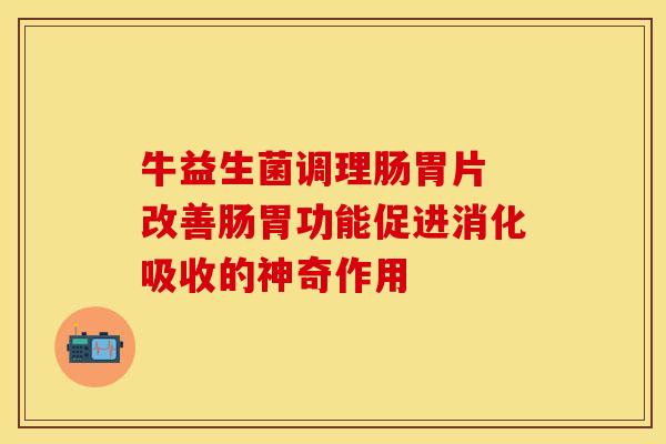 牛益生菌调理肠胃片 改善肠胃功能促进消化吸收的神奇作用
