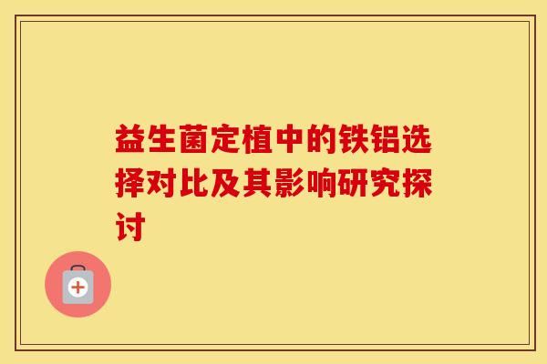 益生菌定植中的铁铝选择对比及其影响研究探讨