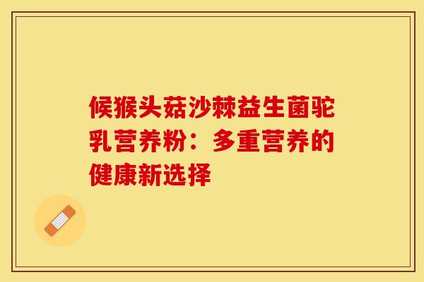 候猴头菇沙棘益生菌驼乳营养粉：多重营养的健康新选择