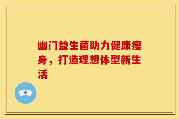 幽门益生菌助力健康瘦身，打造理想体型新生活
