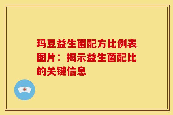 玛豆益生菌配方比例表图片：揭示益生菌配比的关键信息