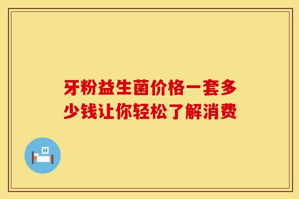 牙粉益生菌价格一套多少钱让你轻松了解消费