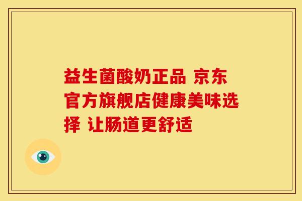 益生菌酸奶正品 京东官方旗舰店健康美味选择 让肠道更舒适