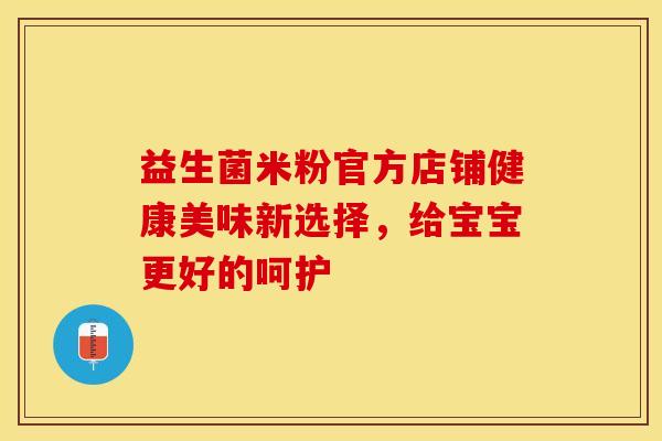益生菌米粉官方店铺健康美味新选择，给宝宝更好的呵护