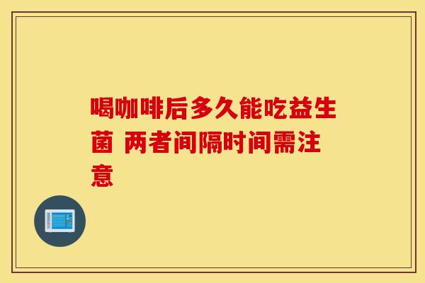 喝咖啡后多久能吃益生菌 两者间隔时间需注意
