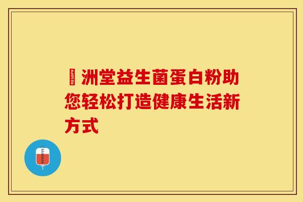 洺洲堂益生菌蛋白粉助您轻松打造健康生活新方式