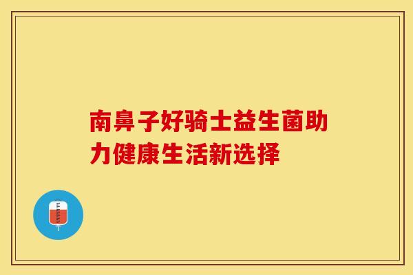 南鼻子好骑士益生菌助力健康生活新选择