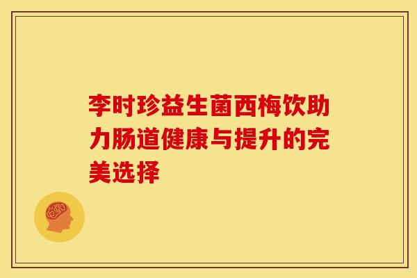 李时珍益生菌西梅饮助力肠道健康与提升的完美选择