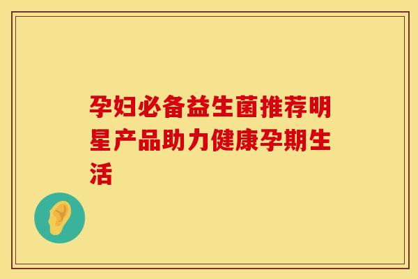 孕妇必备益生菌推荐明星产品助力健康孕期生活