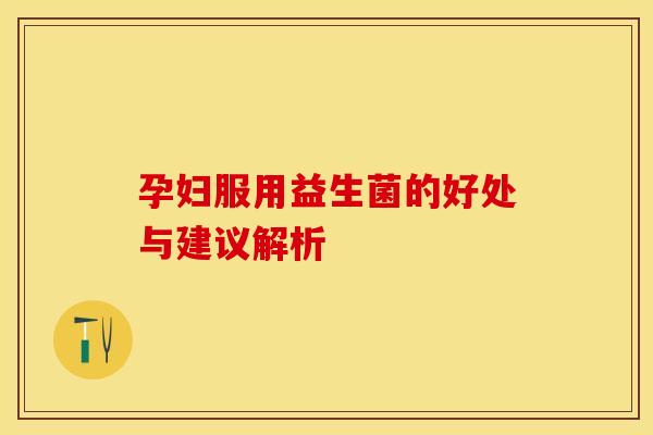 孕妇服用益生菌的好处与建议解析