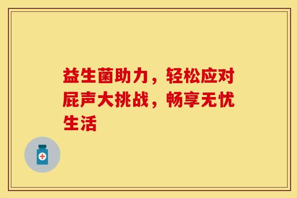 益生菌助力，轻松应对屁声大挑战，畅享无忧生活