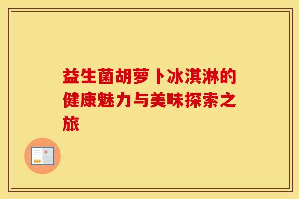 益生菌胡萝卜冰淇淋的健康魅力与美味探索之旅
