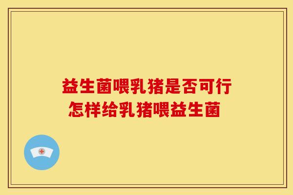 益生菌喂乳猪是否可行 怎样给乳猪喂益生菌