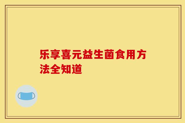 乐享喜元益生菌食用方法全知道
