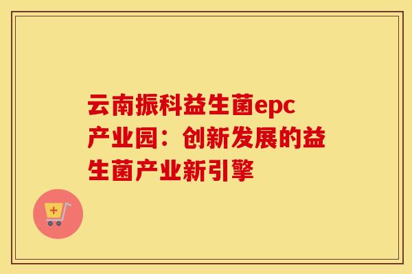 云南振科益生菌epc产业园：创新发展的益生菌产业新引擎