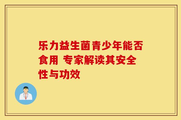 乐力益生菌青少年能否食用 专家解读其安全性与功效