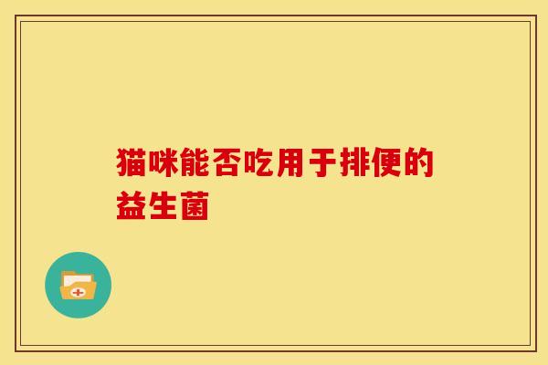 猫咪能否吃用于排便的益生菌