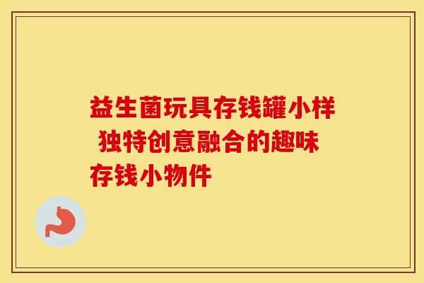益生菌玩具存钱罐小样 独特创意融合的趣味存钱小物件