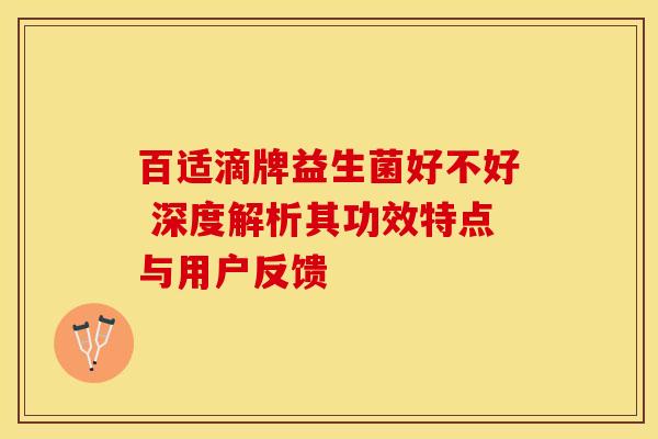 百适滴牌益生菌好不好 深度解析其功效特点与用户反馈