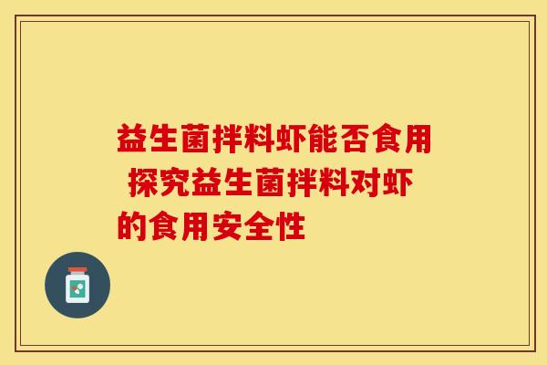 益生菌拌料虾能否食用 探究益生菌拌料对虾的食用安全性