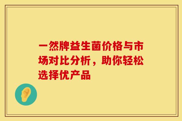 一然牌益生菌价格与市场对比分析，助你轻松选择优产品