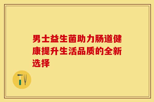男士益生菌助力肠道健康提升生活品质的全新选择