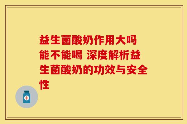 益生菌酸奶作用大吗 能不能喝 深度解析益生菌酸奶的功效与安全性